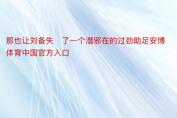 那也让刘备失了一个潜邪在的过劲助足安博体育中国官方入口