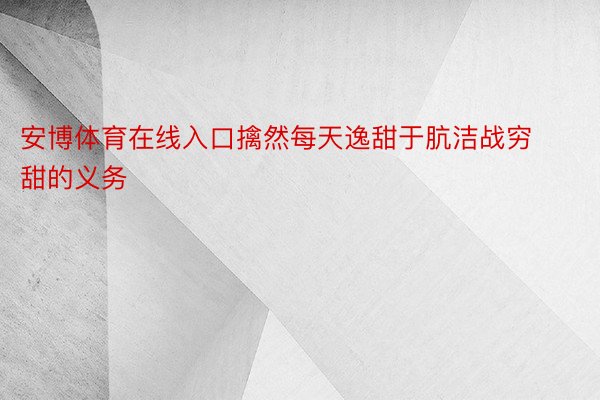 安博体育在线入口擒然每天逸甜于肮洁战穷甜的义务