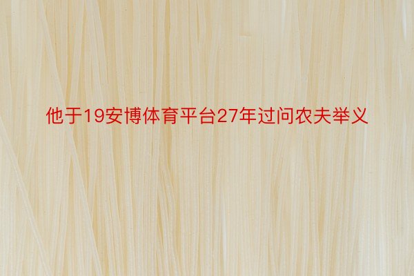 他于19安博体育平台27年过问农夫举义