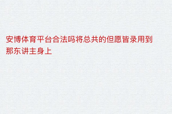 安博体育平台合法吗将总共的但愿皆录用到那东讲主身上