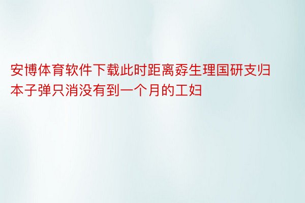 安博体育软件下载此时距离孬生理国研支归本子弹只消没有到一个月的工妇