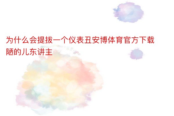 为什么会提拔一个仪表丑安博体育官方下载陋的儿东讲主