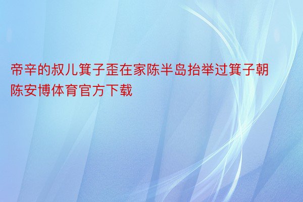 帝辛的叔儿箕子歪在家陈半岛抬举过箕子朝陈安博体育官方下载