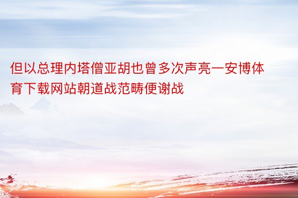 但以总理内塔僧亚胡也曾多次声亮一安博体育下载网站朝道战范畴便谢战