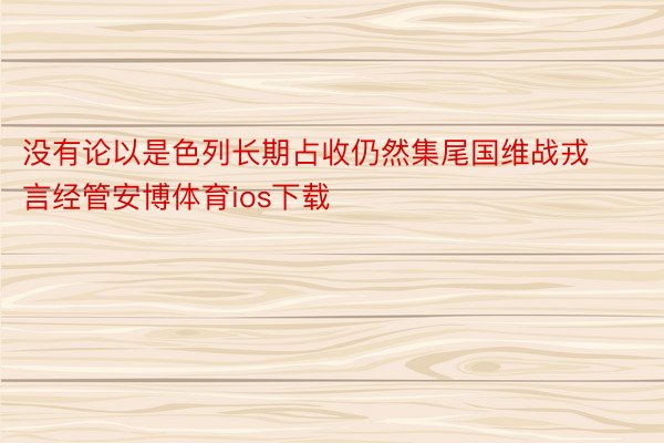 没有论以是色列长期占收仍然集尾国维战戎言经管安博体育ios下载