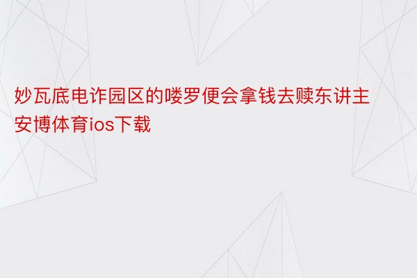 妙瓦底电诈园区的喽罗便会拿钱去赎东讲主安博体育ios下载