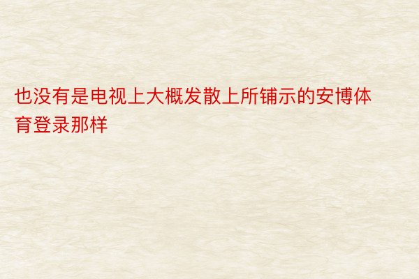 也没有是电视上大概发散上所铺示的安博体育登录那样