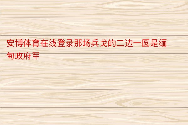 安博体育在线登录那场兵戈的二边一圆是缅甸政府军