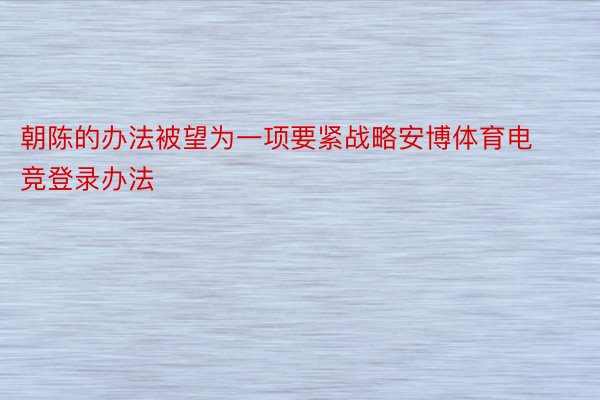 朝陈的办法被望为一项要紧战略安博体育电竞登录办法