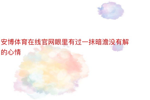 安博体育在线官网眼里有过一抹暗澹没有解的心情