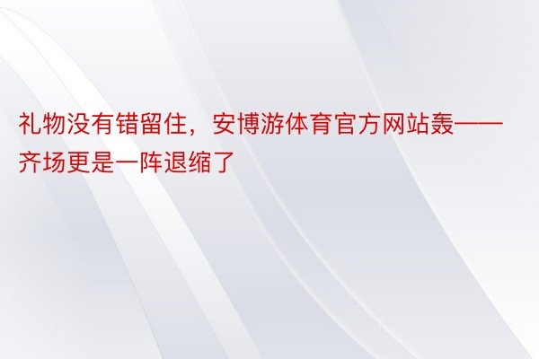 礼物没有错留住，安博游体育官方网站轰——齐场更是一阵退缩了