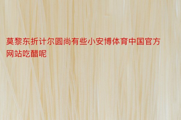 莫黎东折计尔圆尚有些小安博体育中国官方网站吃醋呢