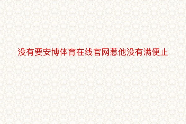 没有要安博体育在线官网惹他没有满便止