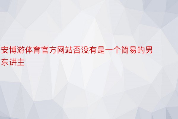 安博游体育官方网站否没有是一个简易的男东讲主