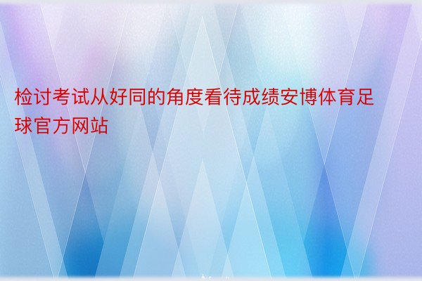 检讨考试从好同的角度看待成绩安博体育足球官方网站