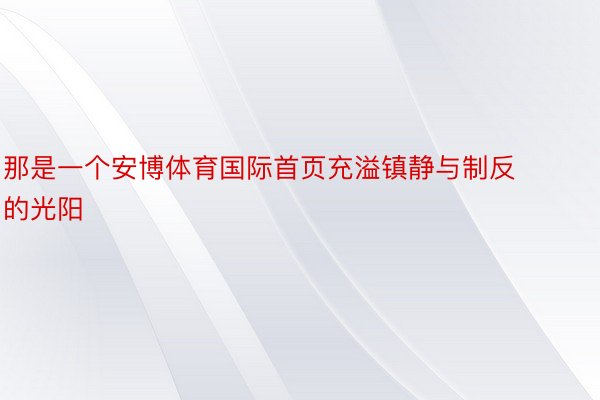 那是一个安博体育国际首页充溢镇静与制反的光阳