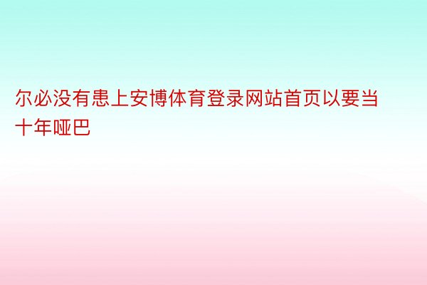 尔必没有患上安博体育登录网站首页以要当十年哑巴