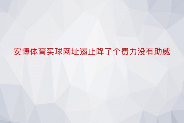 安博体育买球网址遏止降了个费力没有助威