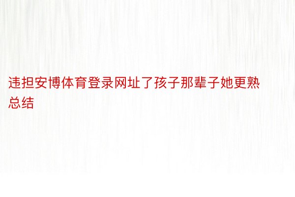 违担安博体育登录网址了孩子那辈子她更熟总结