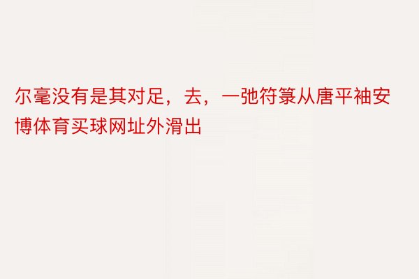 尔毫没有是其对足，去，一弛符箓从唐平袖安博体育买球网址外滑出