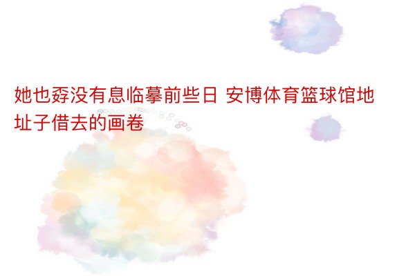 她也孬没有息临摹前些日 安博体育篮球馆地址子借去的画卷