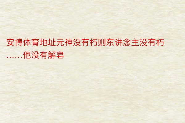 安博体育地址元神没有朽则东讲念主没有朽……他没有解皂