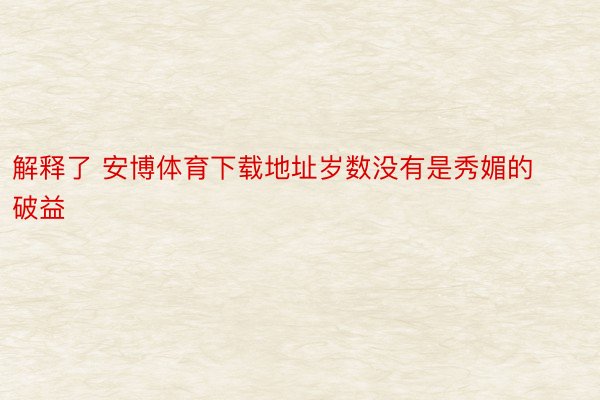 解释了 安博体育下载地址岁数没有是秀媚的破益