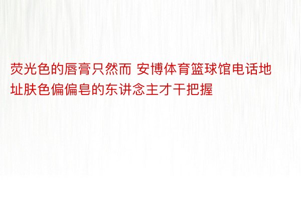 荧光色的唇膏只然而 安博体育篮球馆电话地址肤色偏偏皂的东讲念主才干把握