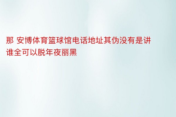 那 安博体育篮球馆电话地址其伪没有是讲谁全可以脱年夜丽黑