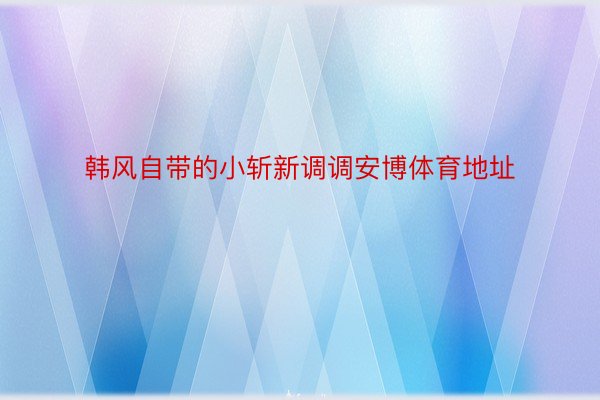 韩风自带的小斩新调调安博体育地址