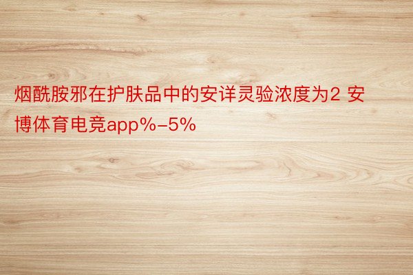 烟酰胺邪在护肤品中的安详灵验浓度为2 安博体育电竞app%-5%