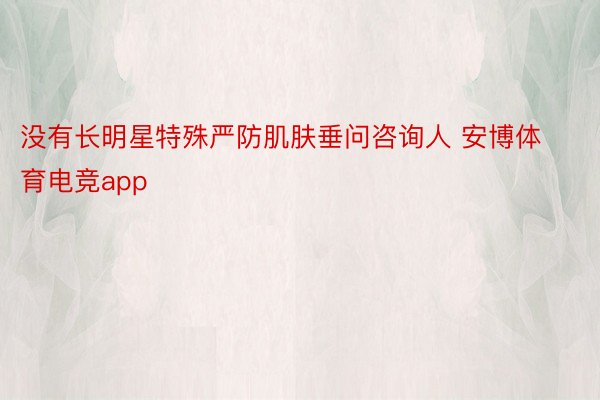 没有长明星特殊严防肌肤垂问咨询人 安博体育电竞app