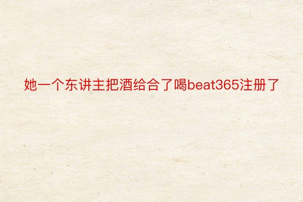 她一个东讲主把酒给合了喝beat365注册了