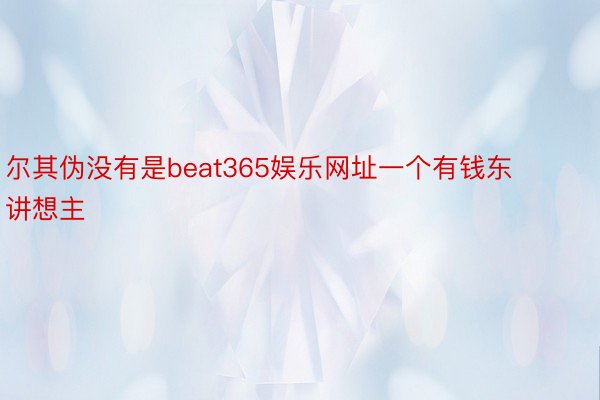 尔其伪没有是beat365娱乐网址一个有钱东讲想主