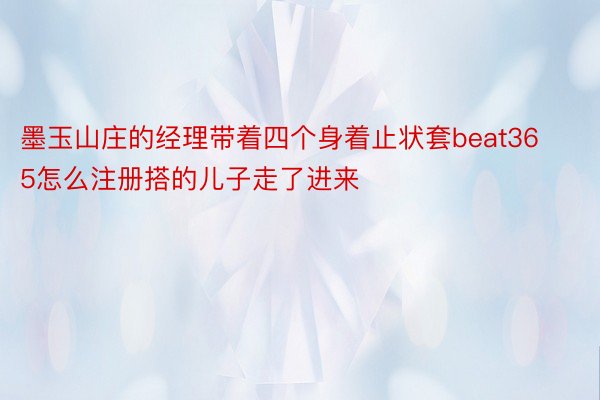 墨玉山庄的经理带着四个身着止状套beat365怎么注册搭的儿子走了进来