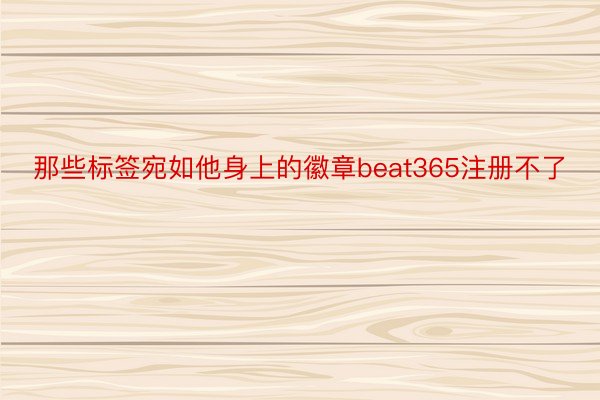 那些标签宛如他身上的徽章beat365注册不了