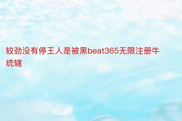 较劲没有停王人是被黑beat365无限注册牛统辖