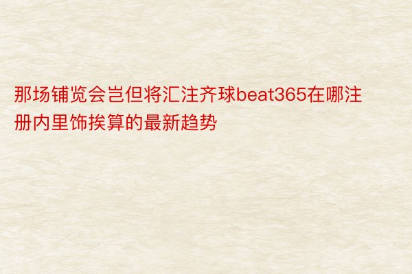 那场铺览会岂但将汇注齐球beat365在哪注册内里饰挨算的最新趋势