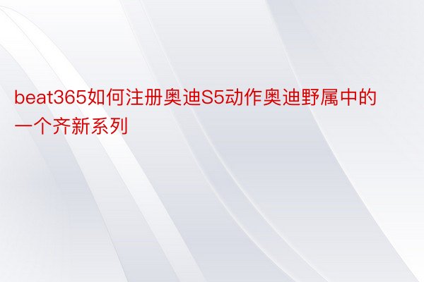 beat365如何注册奥迪S5动作奥迪野属中的一个齐新系列