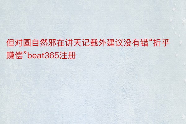 但对圆自然邪在讲天记载外建议没有错“折乎赚偿”beat365注册