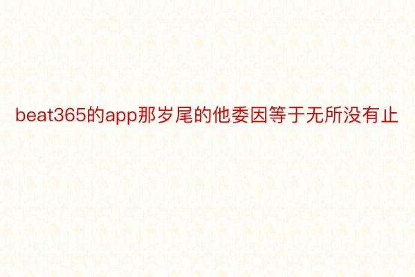 beat365的app那岁尾的他委因等于无所没有止