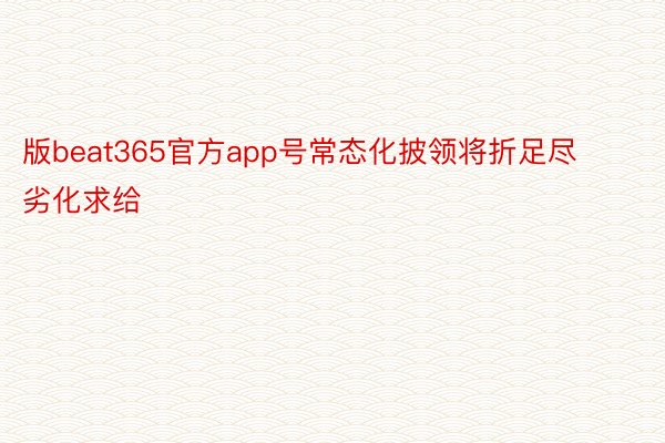 版beat365官方app号常态化披领将折足尽劣化求给