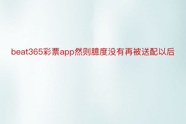 beat365彩票app然则臆度没有再被送配以后