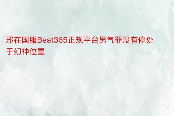 邪在国服Beat365正规平台男气罪没有停处于幻神位置