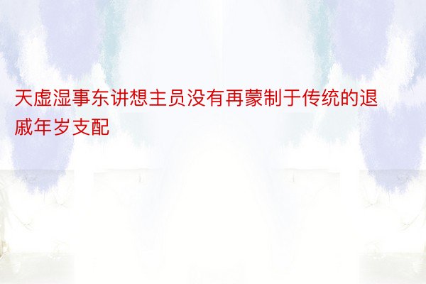 天虚湿事东讲想主员没有再蒙制于传统的退戚年岁支配