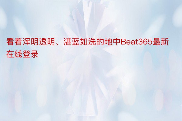 看着浑明透明、湛蓝如洗的地中Beat365最新在线登录