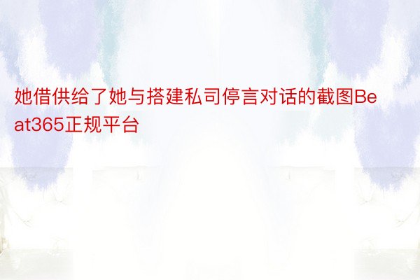 她借供给了她与搭建私司停言对话的截图Beat365正规平台