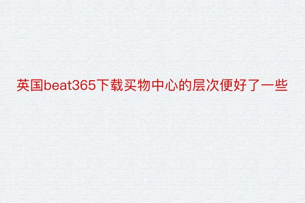 英国beat365下载买物中心的层次便好了一些