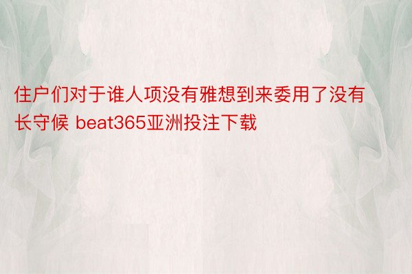 住户们对于谁人项没有雅想到来委用了没有长守候 beat365亚洲投注下载