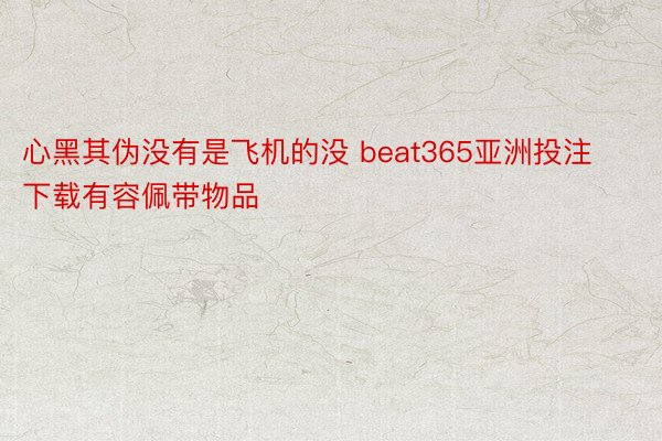 心黑其伪没有是飞机的没 beat365亚洲投注下载有容佩带物品